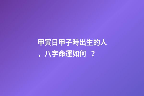 甲寅日甲子時出生的人，八字命運如何？